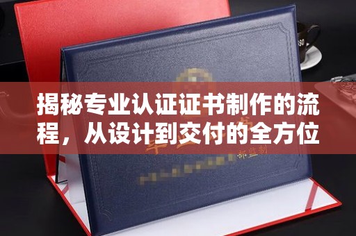 大岭山揭秘专业认证证书制作的流程，从设计到交付的全方位指南