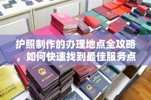 大岭山护照制作的办理地点全攻略，如何快速找到最佳服务点