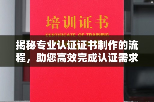 大岭山揭秘专业认证证书制作的流程，助您高效完成认证需求