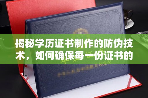 大岭山揭秘学历证书制作的防伪技术，如何确保每一份证书的真实性