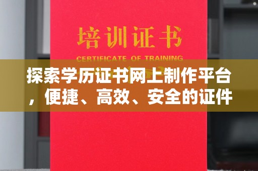 大岭山探索学历证书网上制作平台，便捷、高效、安全的证件制作新选择