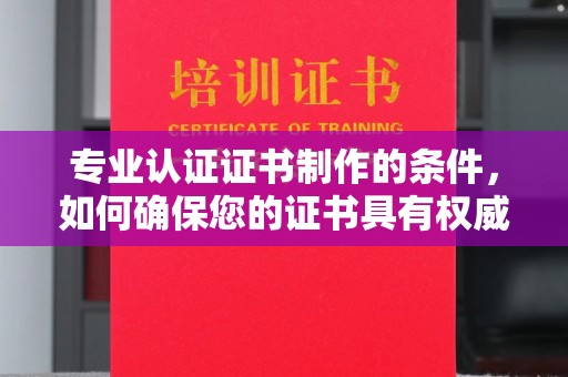 大岭山专业认证证书制作的条件，如何确保您的证书具有权威性和可信度