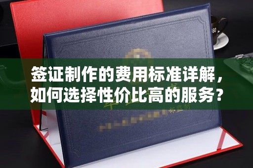 大岭山签证制作的费用标准详解，如何选择性价比高的服务？